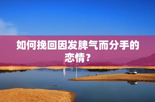 如何挽回因发脾气而分手的恋情? 如何挽回因发脾气而分手的恋情?