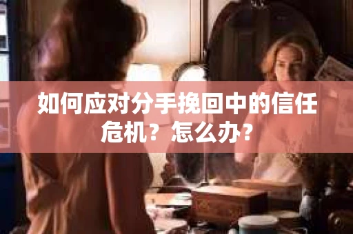 如何应对分手挽回中的信任危机？怎么办？