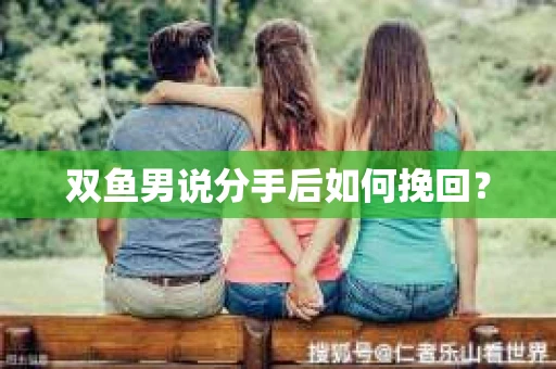 双鱼男说分手后如何挽回? 双鱼男说分手后如何挽回?