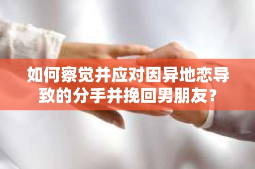 如何察觉并应对因异地恋导致的分手并挽回男朋友？