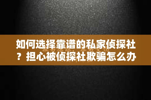 如何选择靠谱的私家侦探社?担心被侦探社欺骗怎么办? 如何选择靠谱的私家侦探社?担心被侦探社欺骗怎么办?
