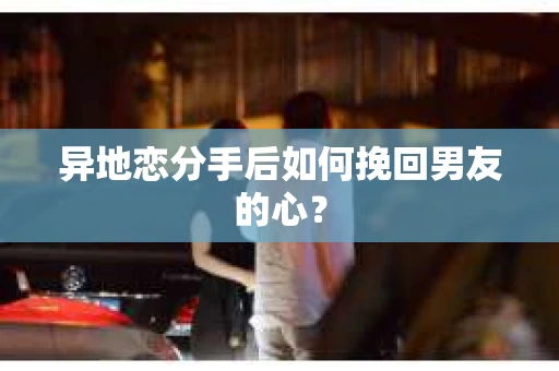 异地恋分手后如何挽回男友的心? 异地恋分手后如何挽回男友的心?