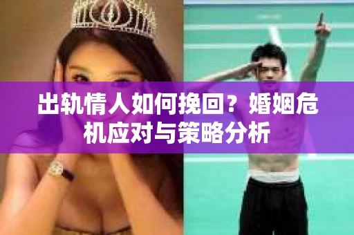 出轨情人如何挽回?婚姻危机应对与策略分析 出轨情人如何挽回?婚姻危机应对与策略分析