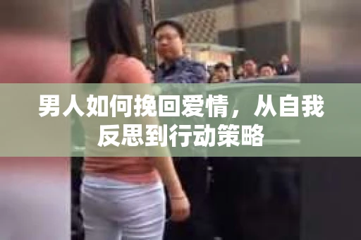 男人如何挽回爱情，从自我反思到行动策略