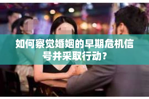 如何察觉婚姻的早期危机信号并采取行动？
