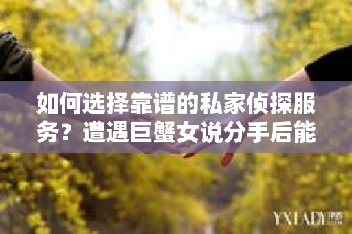 如何选择靠谱的私家侦探服务？遭遇巨蟹女说分手后能否挽回，侦探社能帮到你吗？