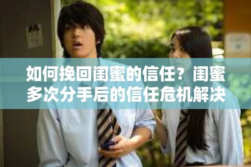 如何挽回闺蜜的信任？闺蜜多次分手后的信任危机解决方案