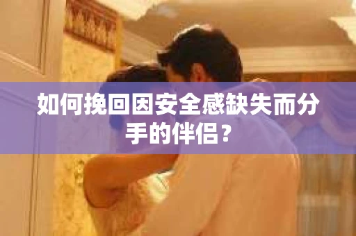 如何挽回因安全感缺失而分手的伴侣？