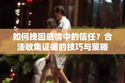 如何挽回感情中的信任？合法收集证据的技巧与策略