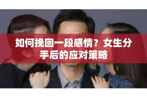 如何挽回一段感情?女生分手后的应对策略 如何挽回一段感情?女生分手后的应对策略