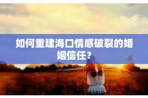 如何重建海口情感破裂的婚姻信任? 如何重建海口情感破裂的婚姻信任?