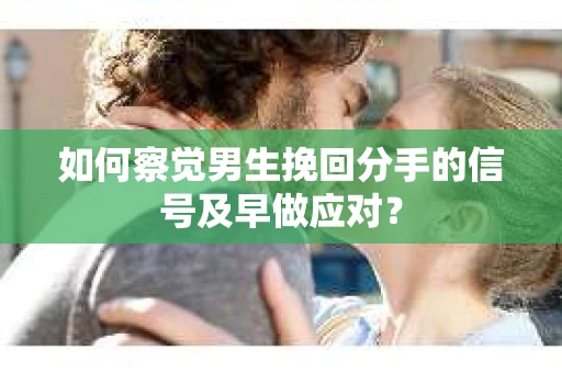 如何察觉男生挽回分手的信号及早做应对? 如何察觉男生挽回分手的信号及早做应对?