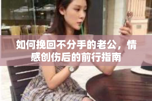 如何挽回不分手的老公，情感创伤后的前行指南