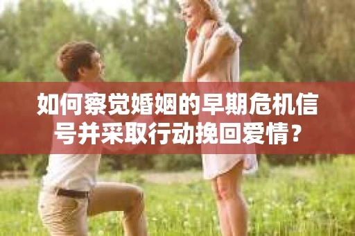 如何察觉婚姻的早期危机信号并采取行动挽回爱情? 如何察觉婚姻的早期危机信号并采取行动挽回爱情?