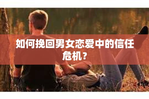 如何挽回男女恋爱中的信任危机? 如何挽回男女恋爱中的信任危机?