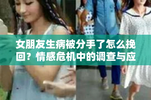 女朋友生病被分手了怎么挽回?情感危机中的调查与应对策略 女朋友生病被分手了怎么挽回?情感危机中的调查与应对策略