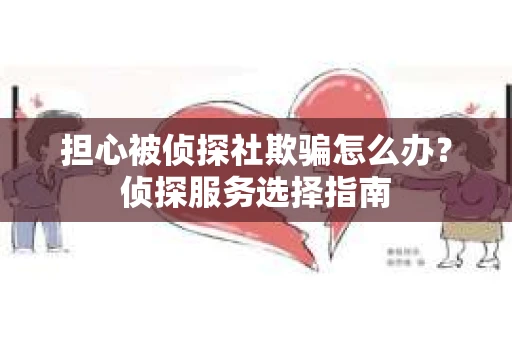 担心被侦探社欺骗怎么办？侦探服务选择指南