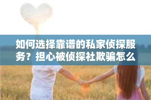 如何选择靠谱的私家侦探服务?担心被侦探社欺骗怎么办? 如何选择靠谱的私家侦探服务?担心被侦探社欺骗怎么办?