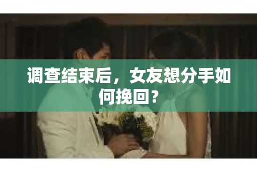 调查结束后，女友想分手如何挽回？
