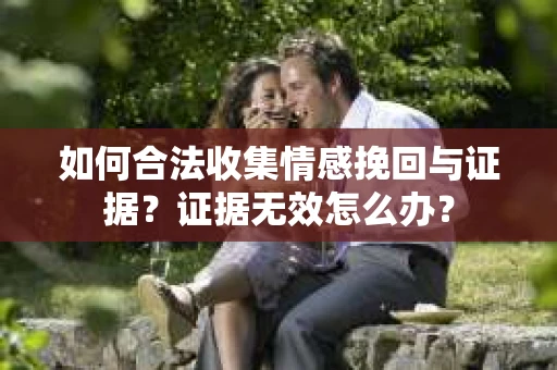 如何合法收集情感挽回与证据？证据无效怎么办？
