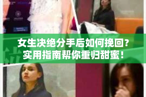 女生决绝分手后如何挽回？实用指南帮你重归甜蜜！