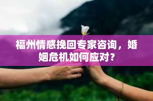 福州情感挽回专家咨询,婚姻危机如何应对? 福州情感挽回专家咨询,婚姻危机如何应对?