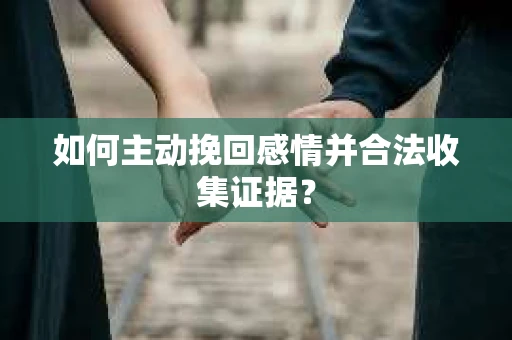 如何主动挽回感情并合法收集证据？