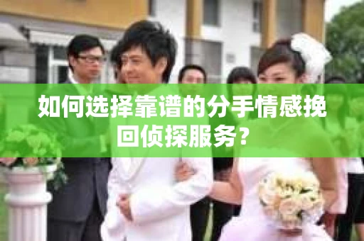 如何选择靠谱的分手情感挽回侦探服务？