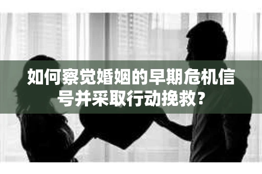 如何察觉婚姻的早期危机信号并采取行动挽救？