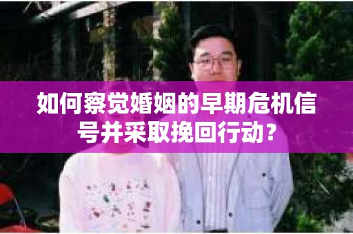 如何察觉婚姻的早期危机信号并采取挽回行动？