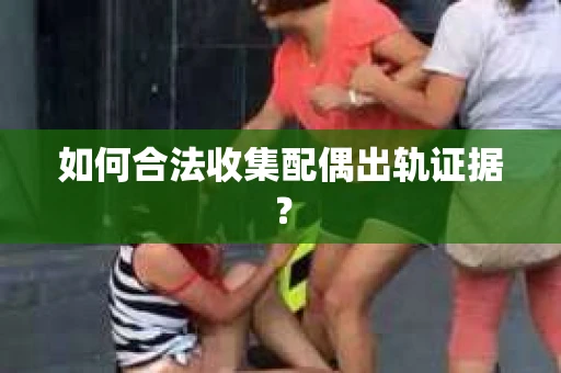 如何合法收集配偶出轨证据? 如何合法收集配偶出轨证据?
