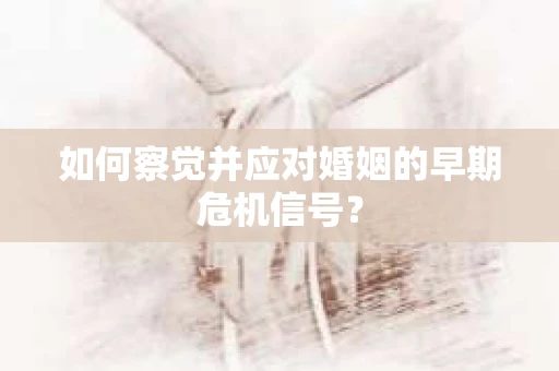如何察觉并应对婚姻的早期危机信号? 如何察觉并应对婚姻的早期危机信号?