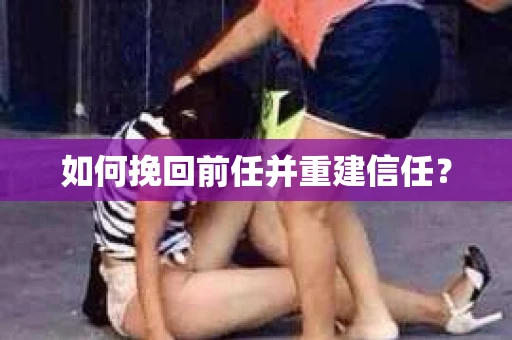 如何挽回前任并重建信任? 如何挽回前任并重建信任?
