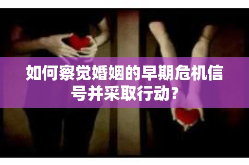 如何察觉婚姻的早期危机信号并采取行动？