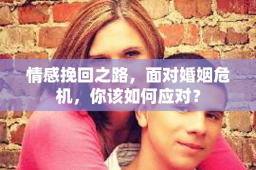 情感挽回之路，面对婚姻危机，你该如何应对？