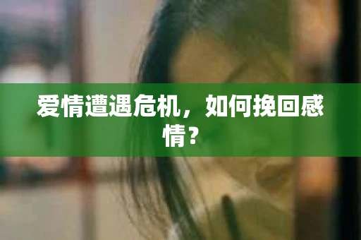 爱情遭遇危机,如何挽回感情? 爱情遭遇危机,如何挽回感情?
