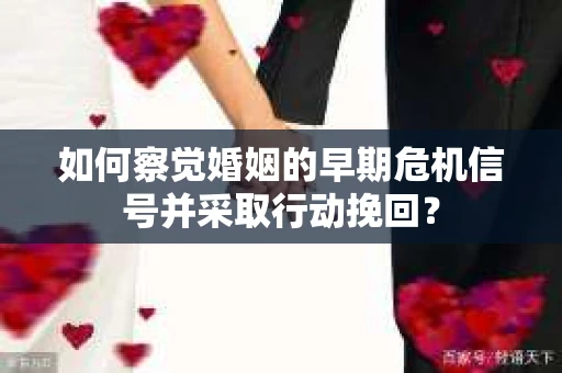 如何察觉婚姻的早期危机信号并采取行动挽回？