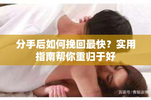 分手后如何挽回最快?实用指南帮你重归于好 分手后如何挽回最快?实用指南帮你重归于好