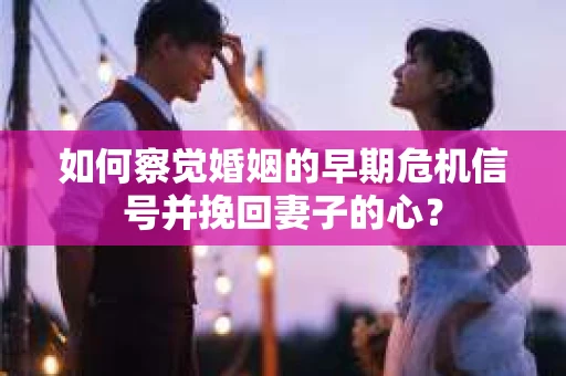 如何察觉婚姻的早期危机信号并挽回妻子的心？