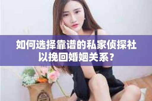 如何选择靠谱的私家侦探社以挽回婚姻关系? 如何选择靠谱的私家侦探社以挽回婚姻关系?