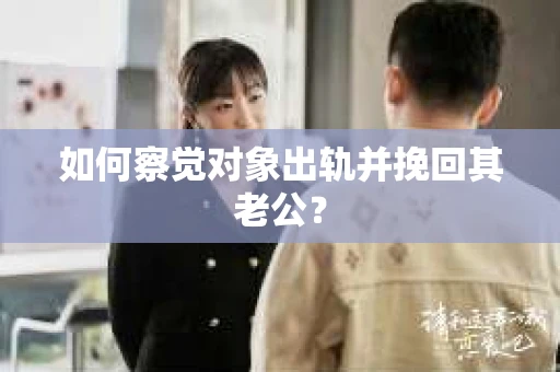 如何察觉对象出轨并挽回其老公? 如何察觉对象出轨并挽回其老公?