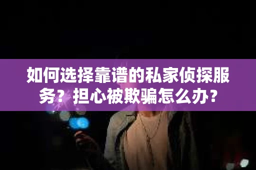 如何选择靠谱的私家侦探服务？担心被欺骗怎么办？