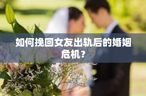 如何挽回女友出轨后的婚姻危机? 如何挽回女友出轨后的婚姻危机?