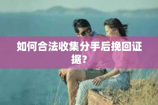 如何合法收集分手后挽回证据？