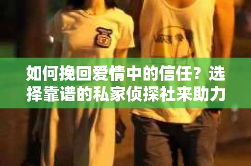 如何挽回爱情中的信任?选择靠谱的私家侦探社来助力 如何挽回爱情中的信任?选择靠谱的私家侦探社来助力