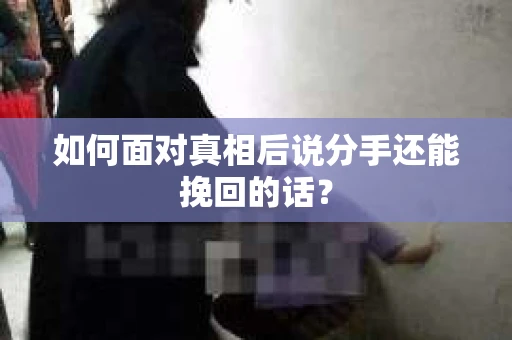 如何面对真相后说分手还能挽回的话? 如何面对真相后说分手还能挽回的话?