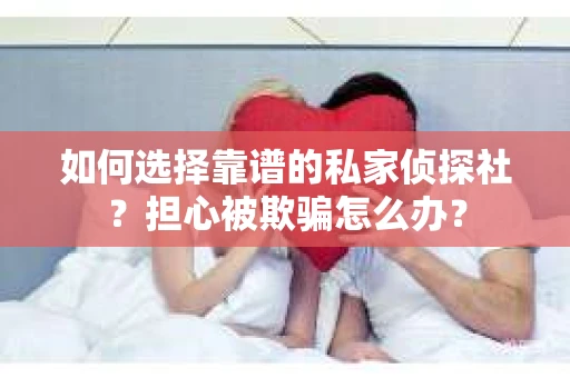 如何选择靠谱的私家侦探社？担心被欺骗怎么办？