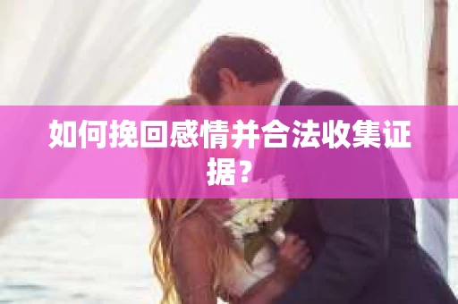 如何挽回感情并合法收集证据？