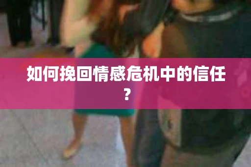 如何挽回情感危机中的信任？