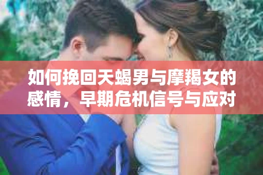 如何挽回天蝎男与摩羯女的感情，早期危机信号与应对策略
